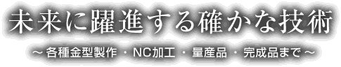 未来に躍進する確かな技術 ～各種金型製作・NC加工・量産品・完成品まで～